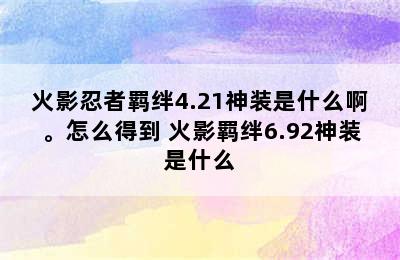 火影忍者羁绊4.21神装是什么啊。怎么得到 火影羁绊6.92神装是什么